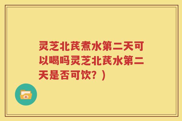 灵芝北芪煮水第二天可以喝吗灵芝北芪水第二天是否可饮？)
