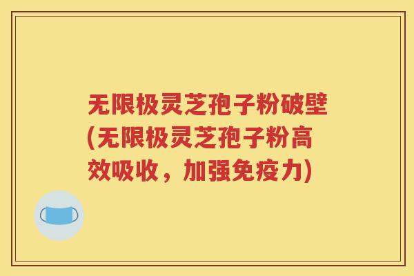 无限极灵芝孢子粉破壁(无限极灵芝孢子粉高效吸收，加强免疫力)