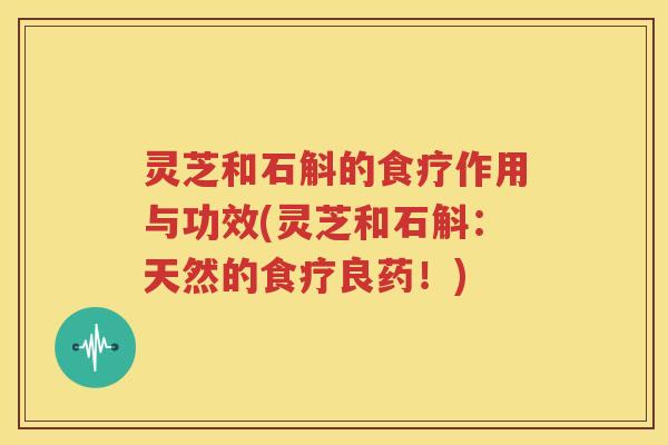 灵芝和石斛的食疗作用与功效(灵芝和石斛：天然的食疗良药！)