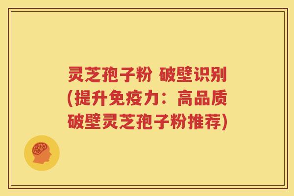 灵芝孢子粉 破壁识别(提升免疫力：高品质破壁灵芝孢子粉推荐)