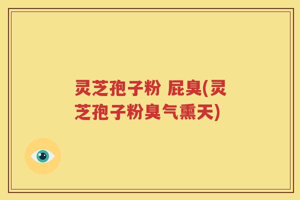 灵芝孢子粉 屁臭(灵芝孢子粉臭气熏天)