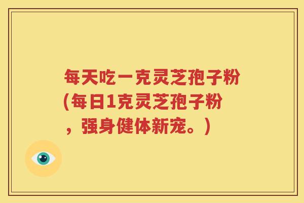 每天吃一克灵芝孢子粉(每日1克灵芝孢子粉，强身健体新宠。)