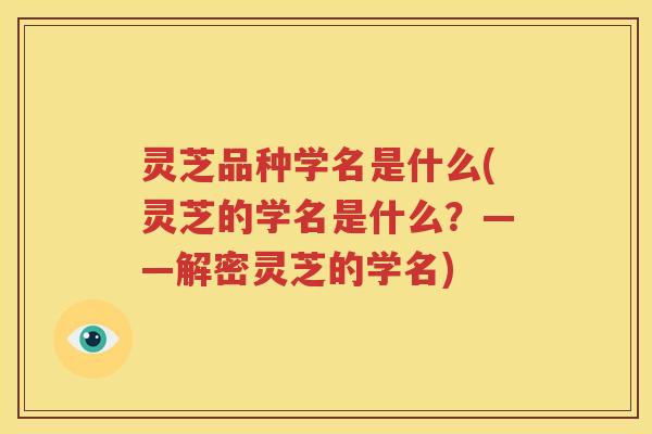 灵芝品种学名是什么(灵芝的学名是什么？——解密灵芝的学名)