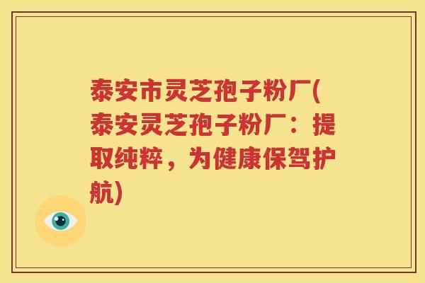 泰安市灵芝孢子粉厂(泰安灵芝孢子粉厂：提取纯粹，为健康保驾护航)