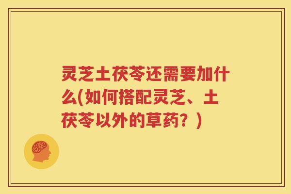 灵芝土茯苓还需要加什么(如何搭配灵芝、土茯苓以外的草药？)