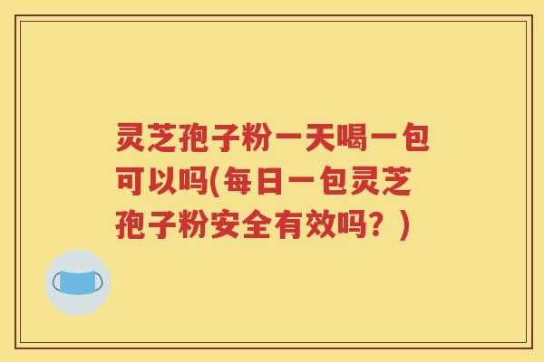 灵芝孢子粉一天喝一包可以吗(每日一包灵芝孢子粉安全有效吗？)