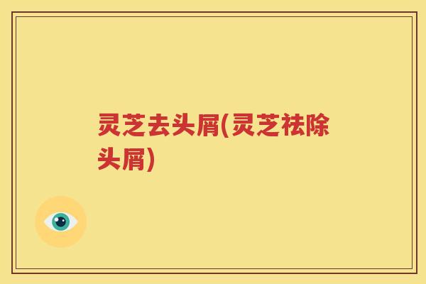 灵芝去头屑(灵芝祛除头屑)
