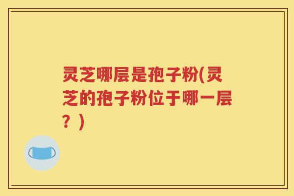 灵芝哪层是孢子粉(灵芝的孢子粉位于哪一层？)