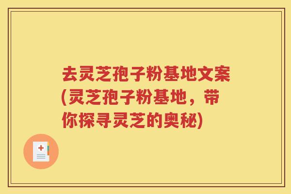 去灵芝孢子粉基地文案(灵芝孢子粉基地，带你探寻灵芝的奥秘)