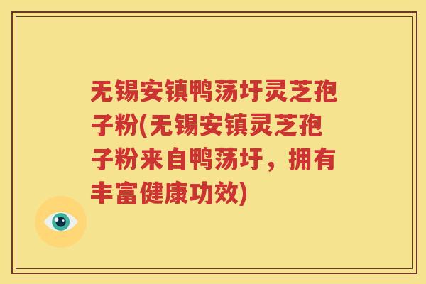 无锡安镇鸭荡圩灵芝孢子粉(无锡安镇灵芝孢子粉来自鸭荡圩，拥有丰富健康功效)
