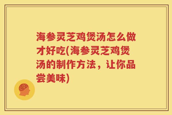 海参灵芝鸡煲汤怎么做才好吃(海参灵芝鸡煲汤的制作方法，让你品尝美味)