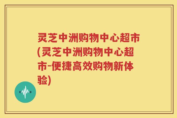 灵芝中洲购物中心超市(灵芝中洲购物中心超市-便捷高效购物新体验)