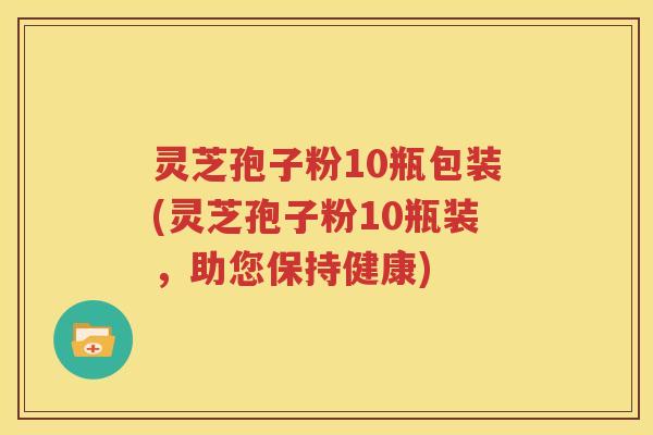 灵芝孢子粉10瓶包装(灵芝孢子粉10瓶装，助您保持健康)