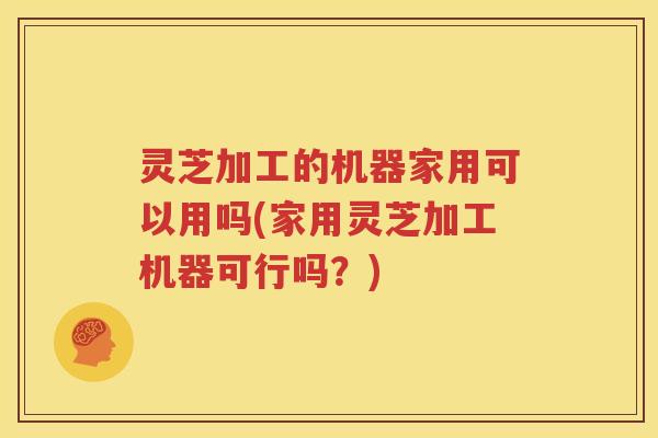 灵芝加工的机器家用可以用吗(家用灵芝加工机器可行吗？)