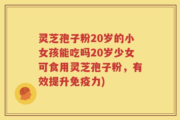 灵芝孢子粉20岁的小女孩能吃吗20岁少女可食用灵芝孢子粉，有效提升免疫力)