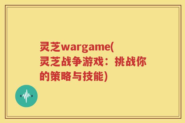 灵芝wargame(灵芝战争游戏：挑战你的策略与技能)