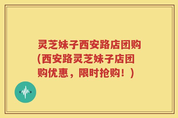 灵芝妹子西安路店团购(西安路灵芝妹子店团购优惠，限时抢购！)