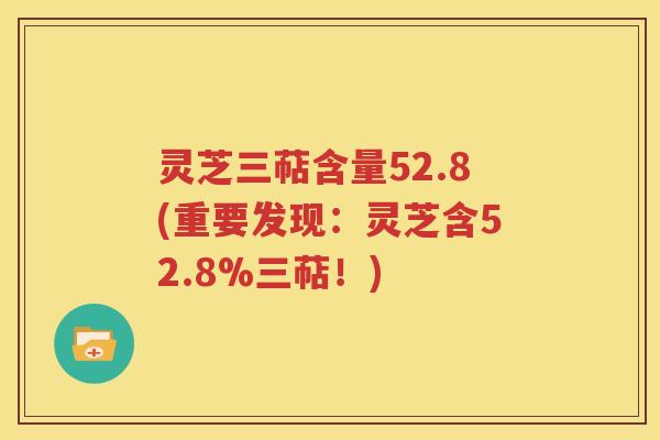 灵芝三萜含量52.8(重要发现：灵芝含52.8%三萜！)