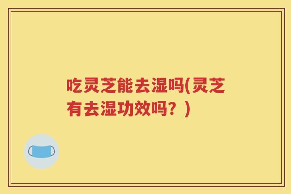 吃灵芝能去湿吗(灵芝有去湿功效吗？)