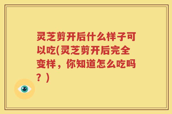 灵芝剪开后什么样子可以吃(灵芝剪开后完全变样，你知道怎么吃吗？)