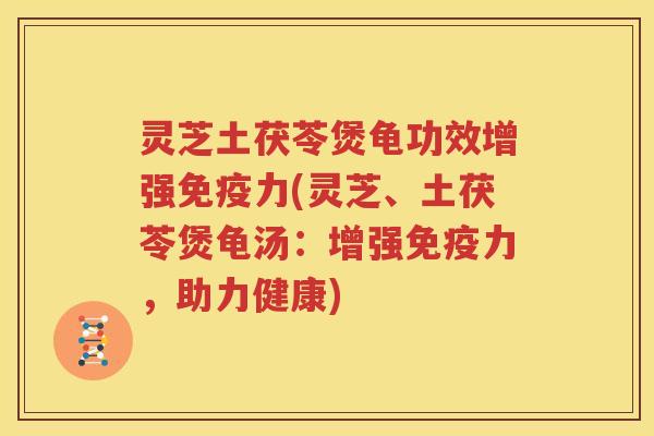 灵芝土茯苓煲龟功效增强免疫力(灵芝、土茯苓煲龟汤：增强免疫力，助力健康)