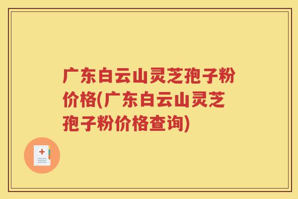 广东白云山灵芝孢子粉价格(广东白云山灵芝孢子粉价格查询)