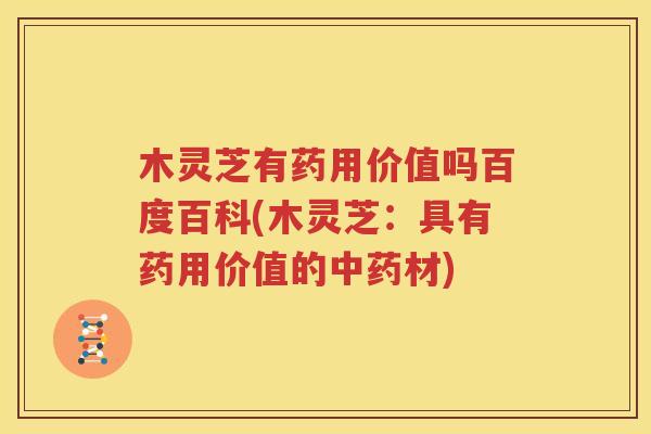 木灵芝有药用价值吗百度百科(木灵芝：具有药用价值的中药材)