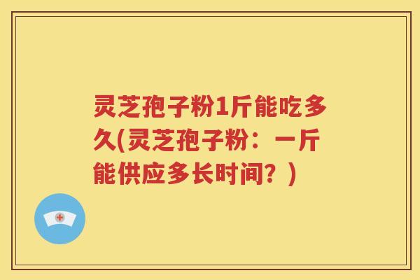 灵芝孢子粉1斤能吃多久(灵芝孢子粉：一斤能供应多长时间？)