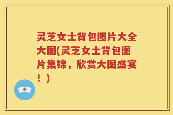 灵芝女士背包图片大全大图(灵芝女士背包图片集锦，欣赏大图盛宴！)