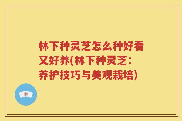 林下种灵芝怎么种好看又好养(林下种灵芝：养护技巧与美观栽培)