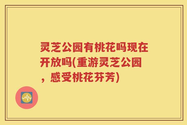灵芝公园有桃花吗现在开放吗(重游灵芝公园，感受桃花芬芳)