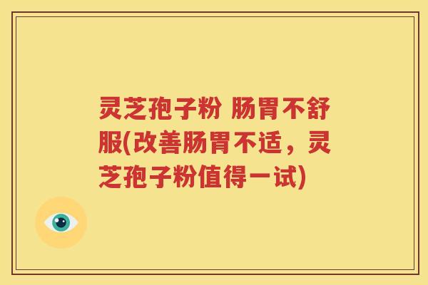 灵芝孢子粉 肠胃不舒服(改善肠胃不适，灵芝孢子粉值得一试)