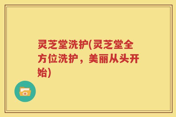 灵芝堂洗护(灵芝堂全方位洗护，美丽从头开始)
