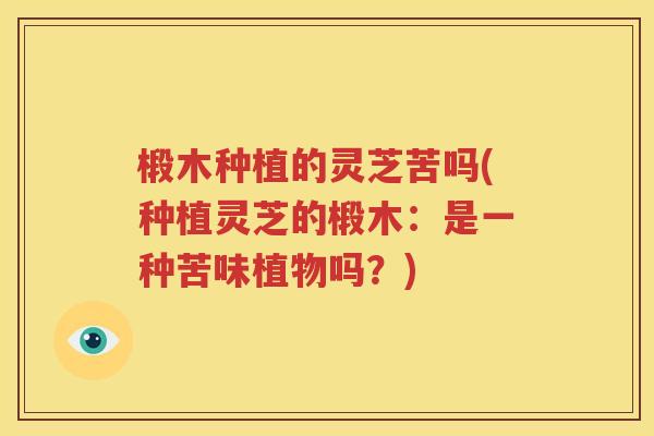 椴木种植的灵芝苦吗(种植灵芝的椴木：是一种苦味植物吗？)