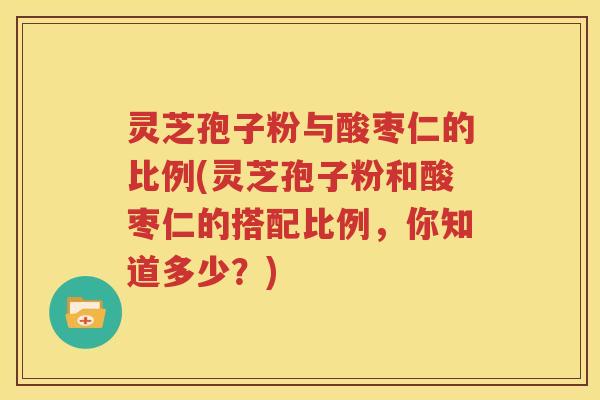 灵芝孢子粉与酸枣仁的比例(灵芝孢子粉和酸枣仁的搭配比例，你知道多少？)