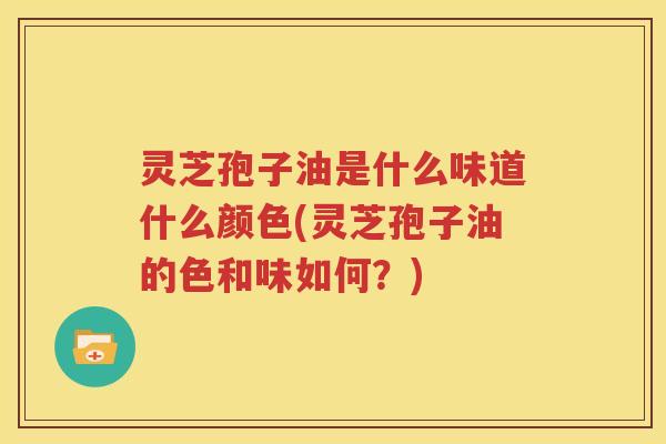 灵芝孢子油是什么味道什么颜色(灵芝孢子油的色和味如何？)