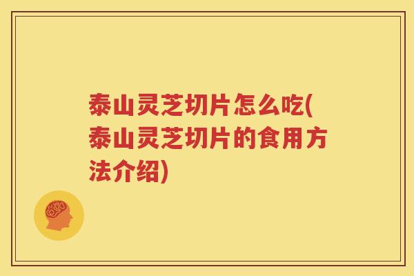 泰山灵芝切片怎么吃(泰山灵芝切片的食用方法介绍)