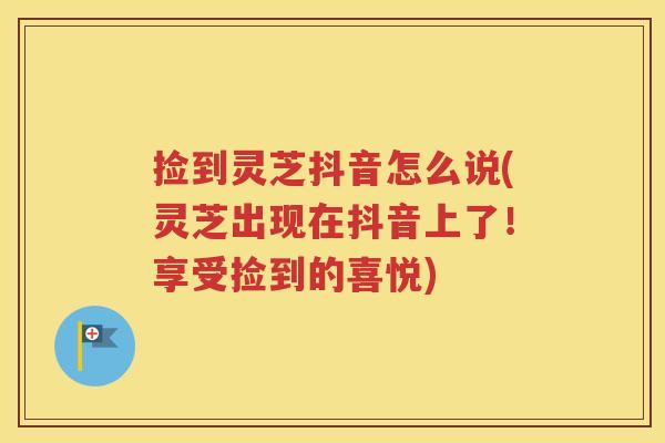 捡到灵芝抖音怎么说(灵芝出现在抖音上了！享受捡到的喜悦)