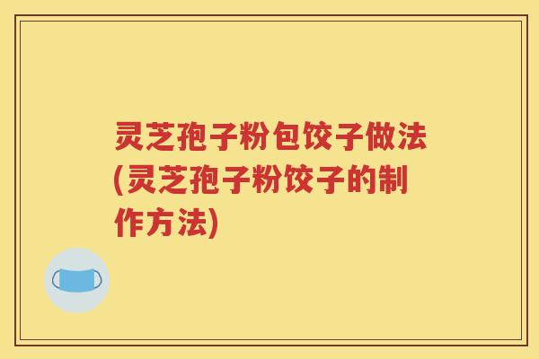 灵芝孢子粉包饺子做法(灵芝孢子粉饺子的制作方法)