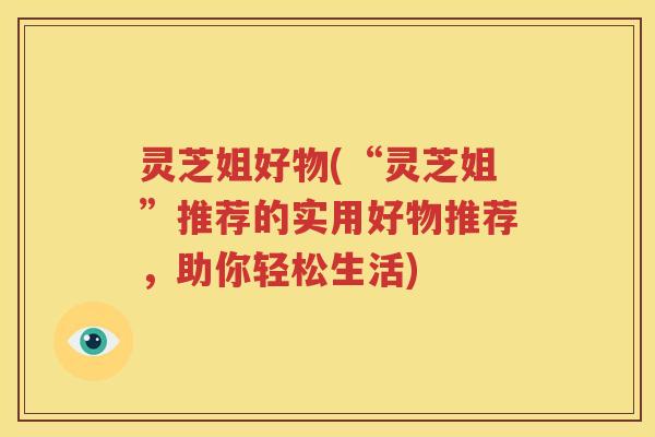 灵芝姐好物(“灵芝姐”推荐的实用好物推荐，助你轻松生活)