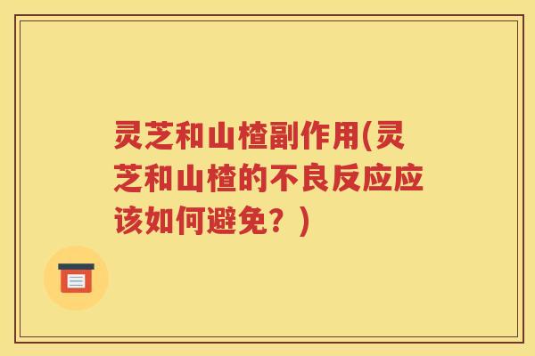 灵芝和山楂副作用(灵芝和山楂的不良反应应该如何避免？)