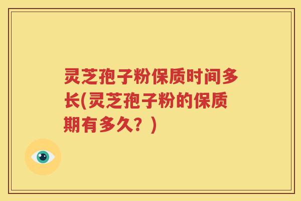 灵芝孢子粉保质时间多长(灵芝孢子粉的保质期有多久？)