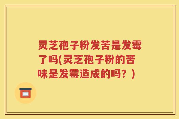 灵芝孢子粉发苦是发霉了吗(灵芝孢子粉的苦味是发霉造成的吗？)