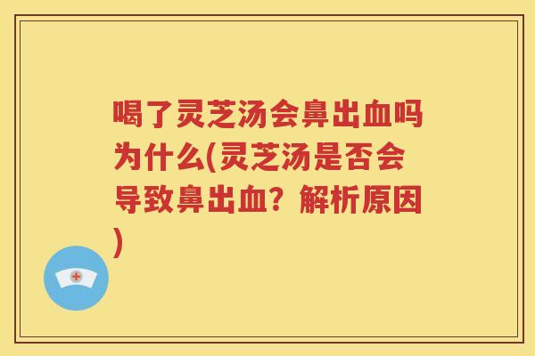 喝了灵芝汤会鼻出血吗为什么(灵芝汤是否会导致鼻出血？解析原因)