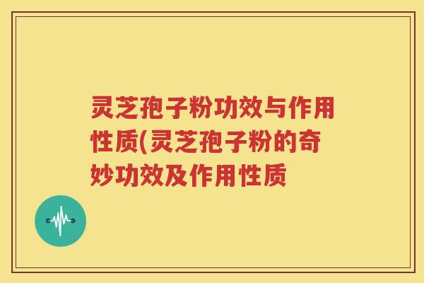 灵芝孢子粉功效与作用性质(灵芝孢子粉的奇妙功效及作用性质