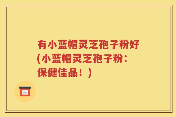 有小蓝帽灵芝孢子粉好(小蓝帽灵芝孢子粉：保健佳品！)