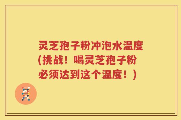 灵芝孢子粉冲泡水温度(挑战！喝灵芝孢子粉必须达到这个温度！)