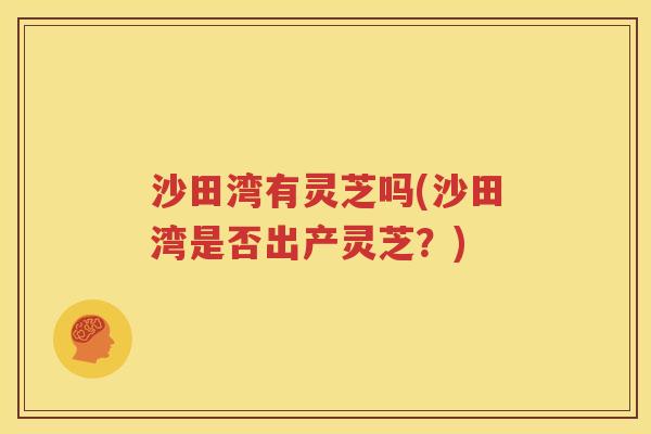 沙田湾有灵芝吗(沙田湾是否出产灵芝？)