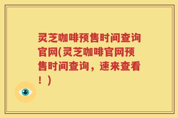 灵芝咖啡预售时间查询官网(灵芝咖啡官网预售时间查询，速来查看！)