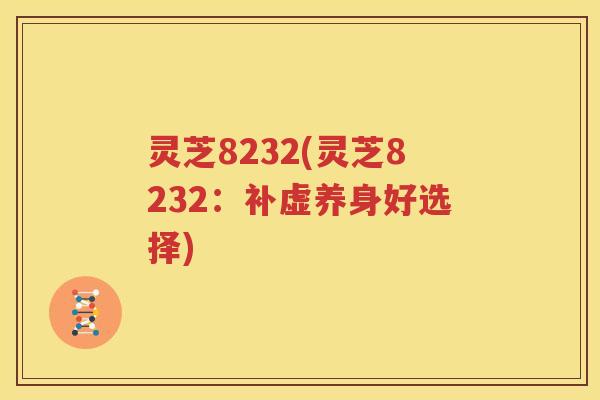灵芝8232(灵芝8232：补虚养身好选择)